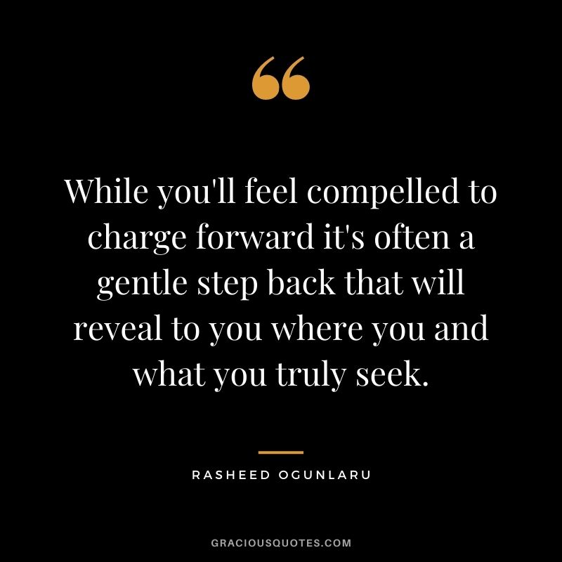 While you'll feel compelled to charge forward it's often a gentle step back that will reveal to you where you and what you truly seek.