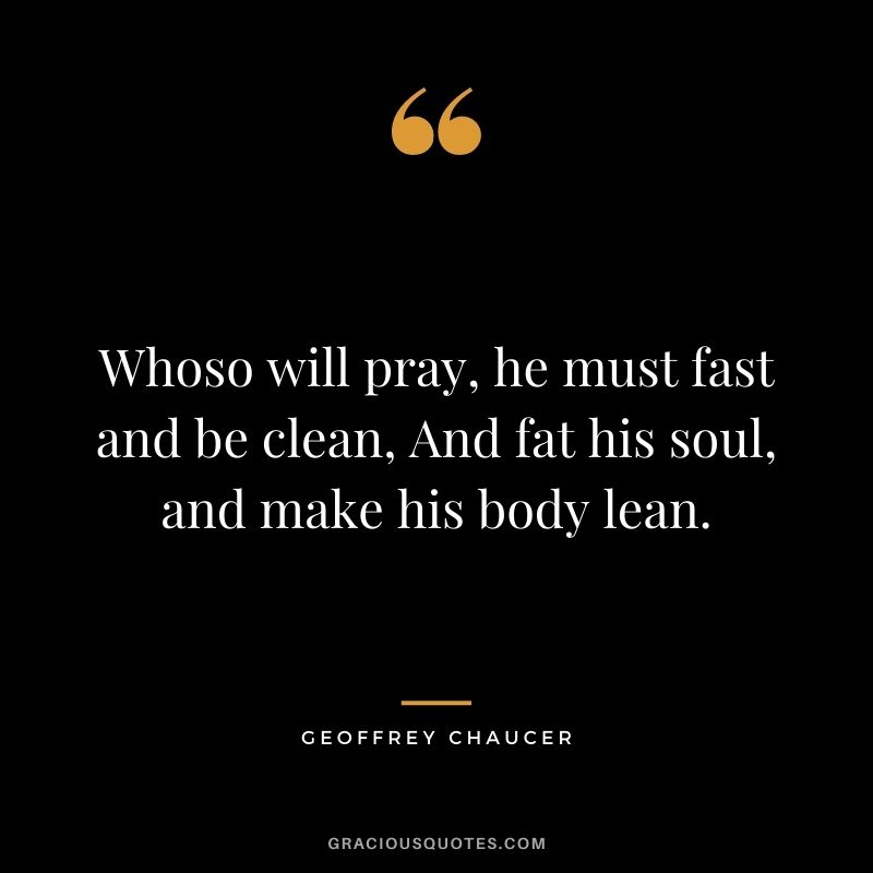 Whoso will pray, he must fast and be clean, And fat his soul, and make his body lean.