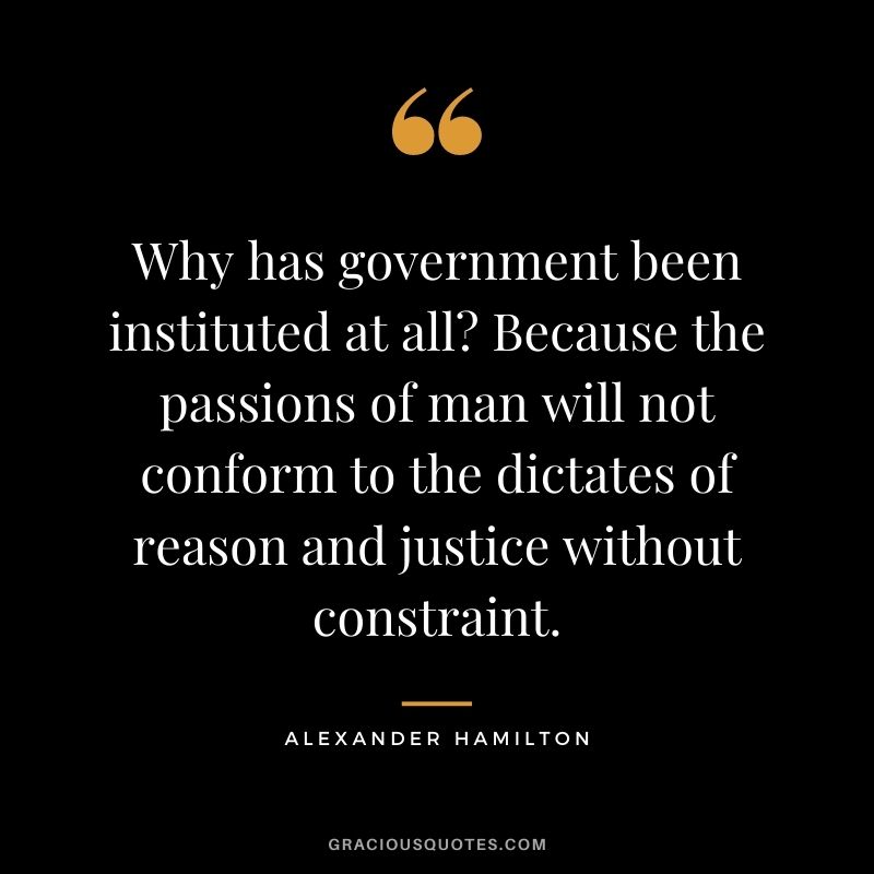 Why has government been instituted at all? Because the passions of man will not conform to the dictates of reason and justice without constraint.