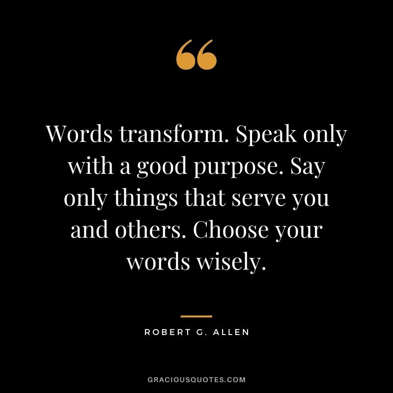 Words transform. Speak only with a good purpose. Say only things that serve you and others. Choose your words wisely.