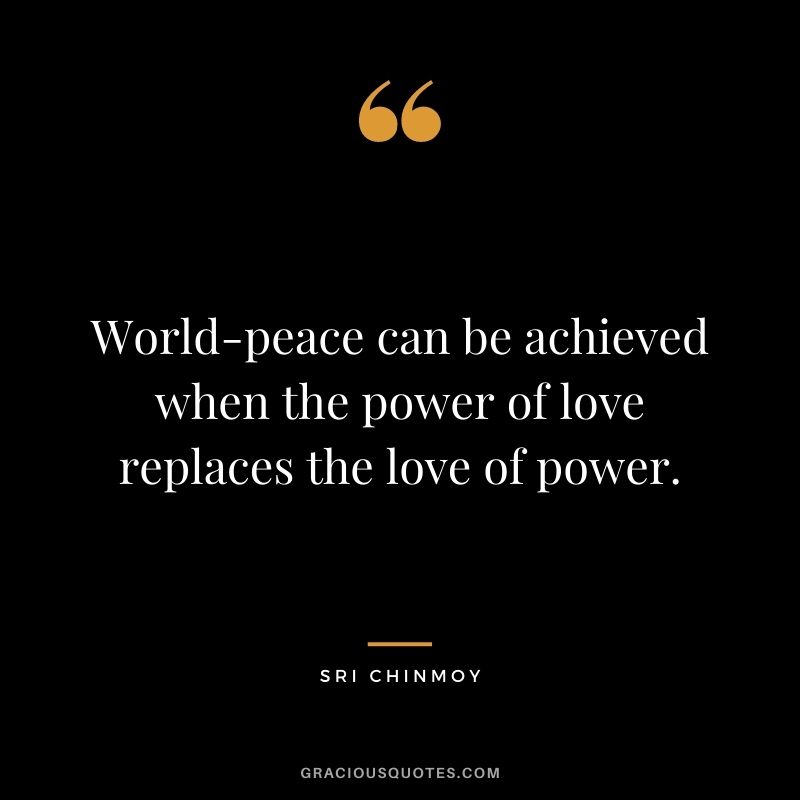 World-peace can be achieved when the power of love replaces the love of power.