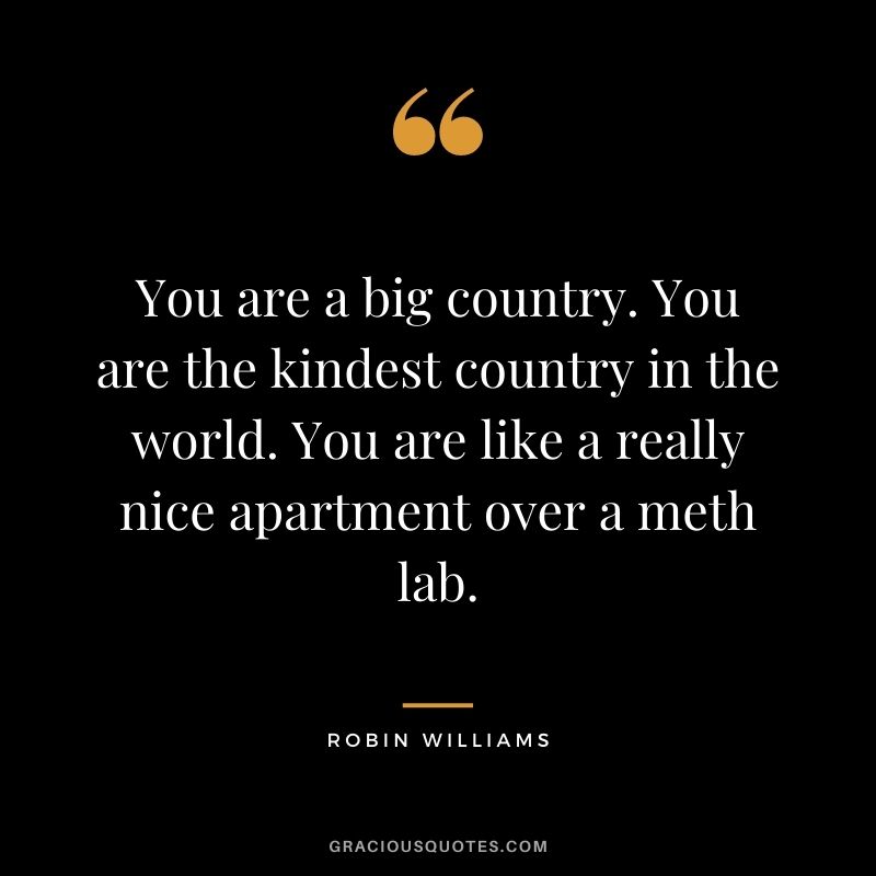You are a big country. You are the kindest country in the world. You are like a really nice apartment over a meth lab.