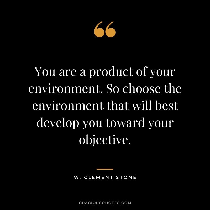 You are a product of your environment. So choose the environment that will best develop you toward your objective.