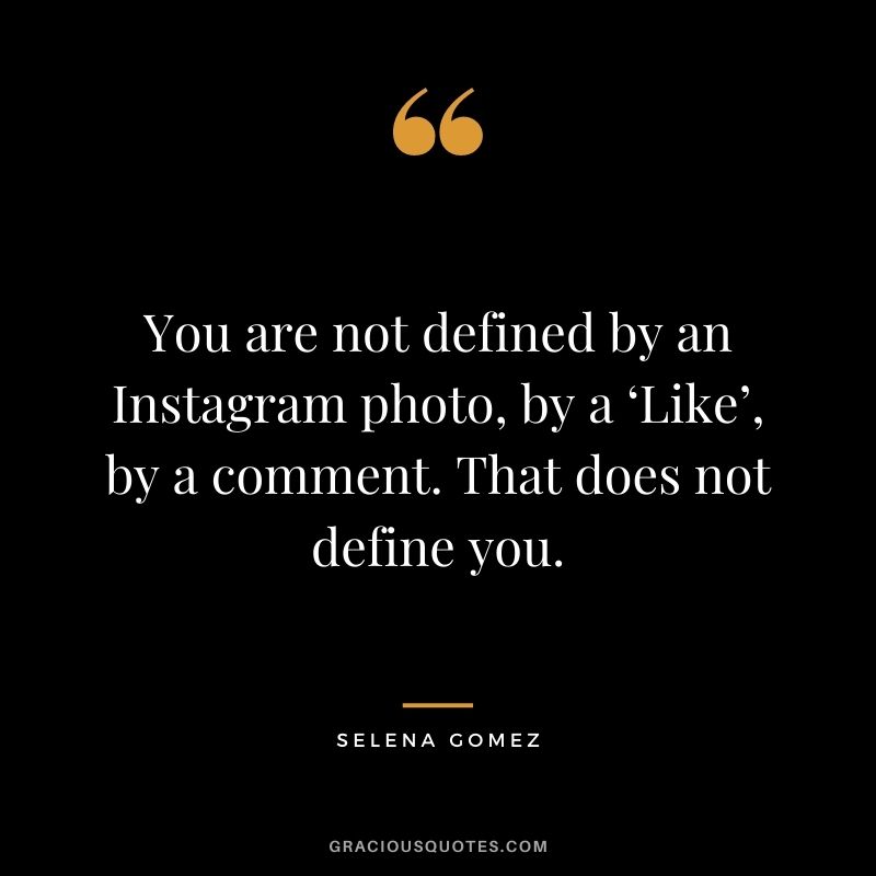 You are not defined by an Instagram photo, by a ‘Like’, by a comment. That does not define you.