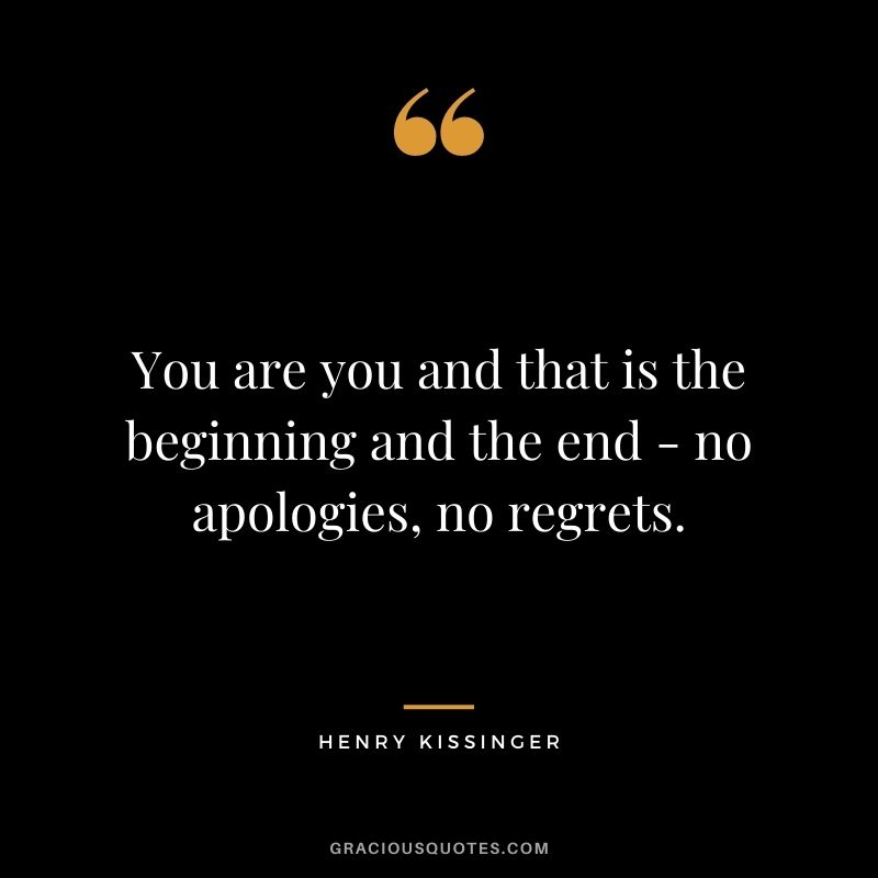 You are you and that is the beginning and the end - no apologies, no regrets.