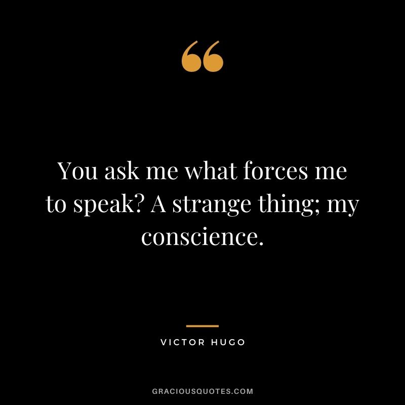 You ask me what forces me to speak? A strange thing; my conscience.