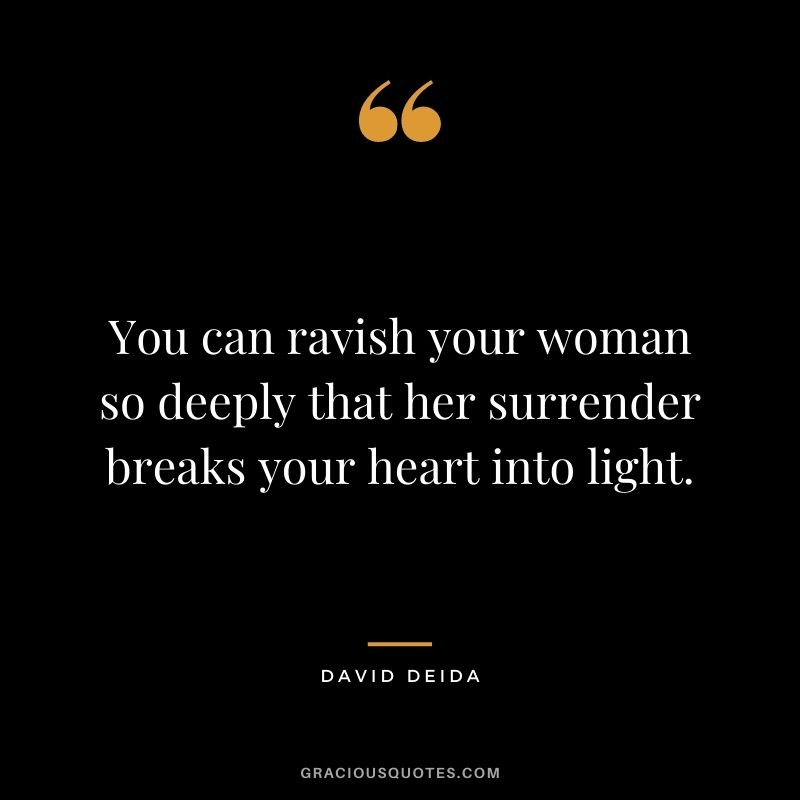 You can ravish your woman so deeply that her surrender breaks your heart into light.
