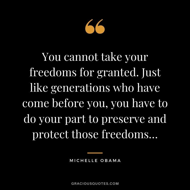 You cannot take your freedoms for granted. Just like generations who have come before you, you have to do your part to preserve and protect those freedoms…