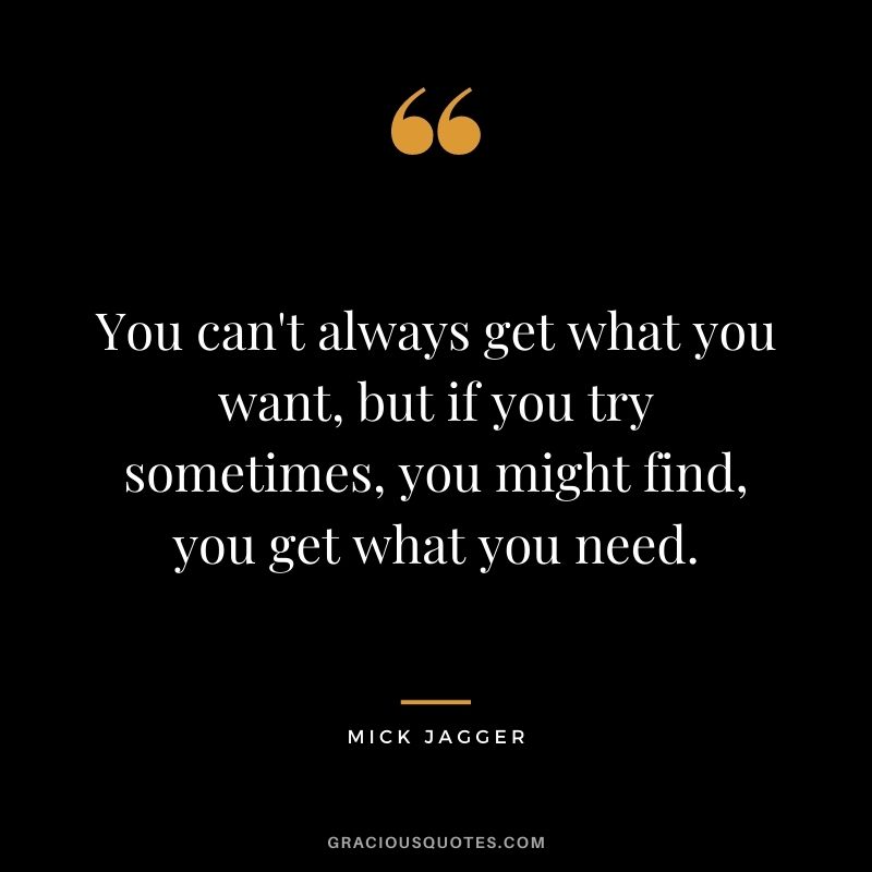 You can't always get what you want, but if you try sometimes, you might find, you get what you need.
