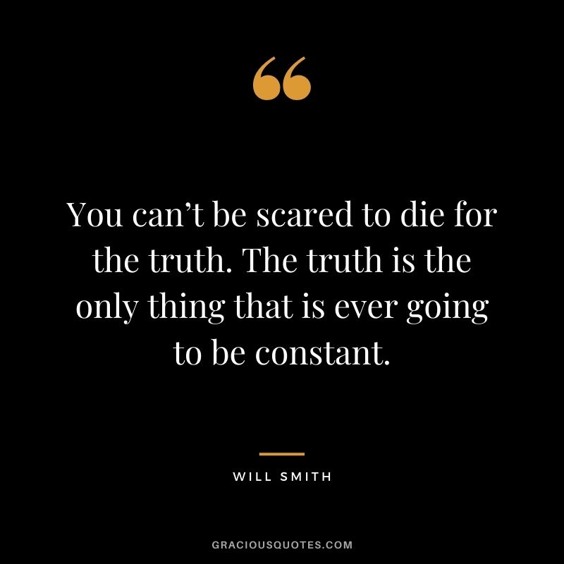 You can’t be scared to die for the truth. The truth is the only thing that is ever going to be constant.