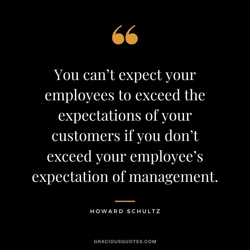 You can’t expect your employees to exceed the expectations of your customers if you don’t exceed your employee’s expectation of management.