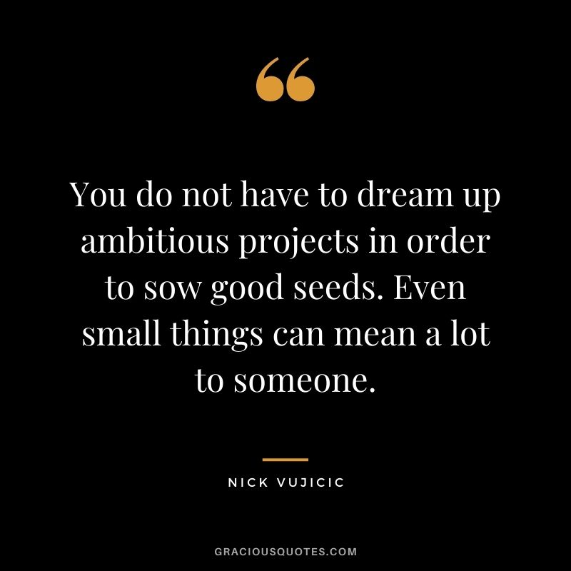 You do not have to dream up ambitious projects in order to sow good seeds. Even small things can mean a lot to someone.