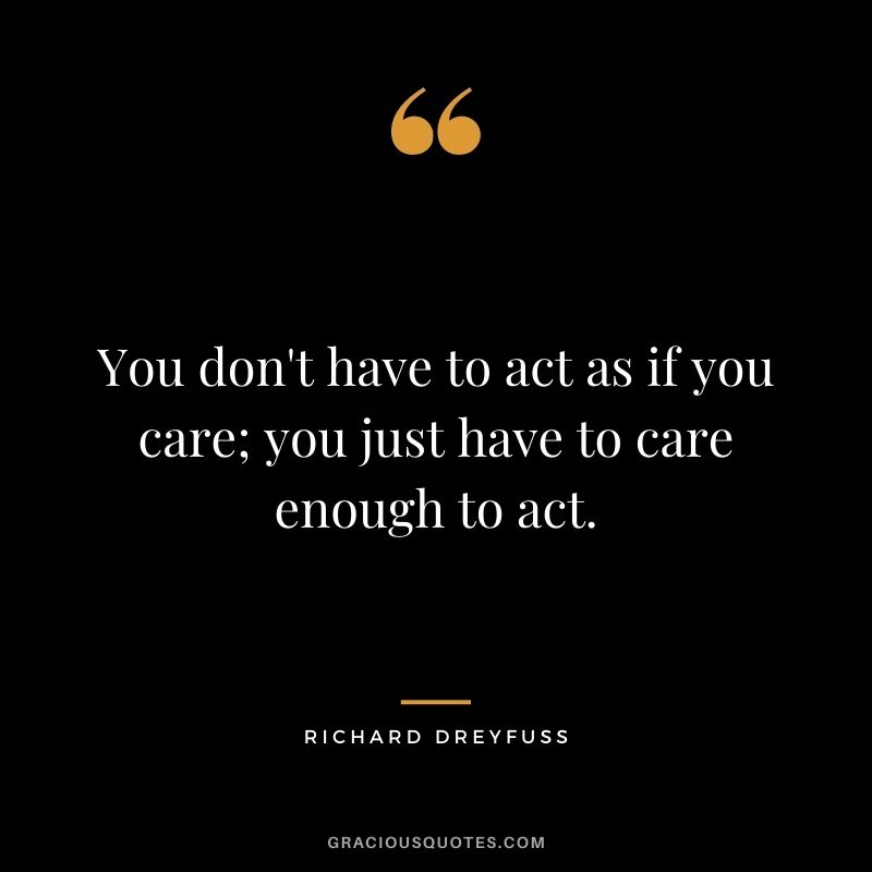 You don't have to act as if you care; you just have to care enough to act.