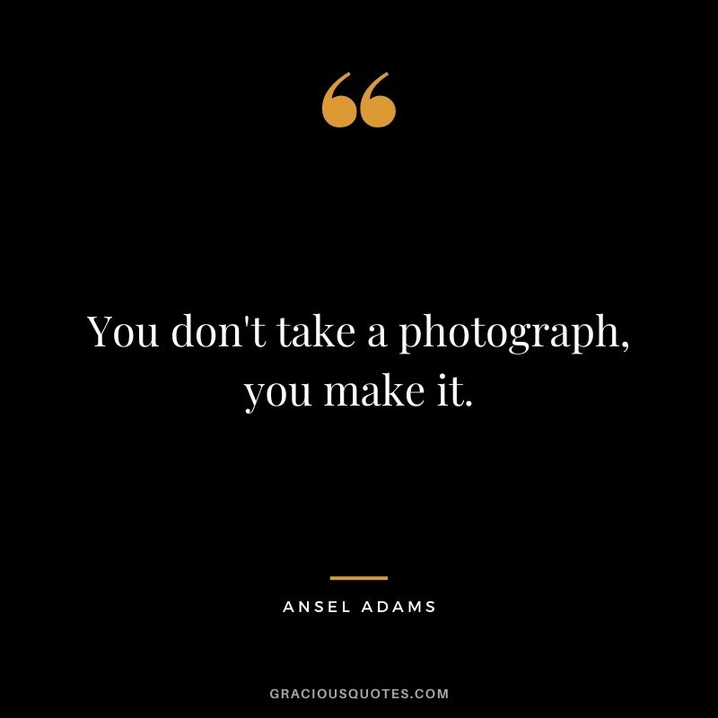 You don't take a photograph, you make it.