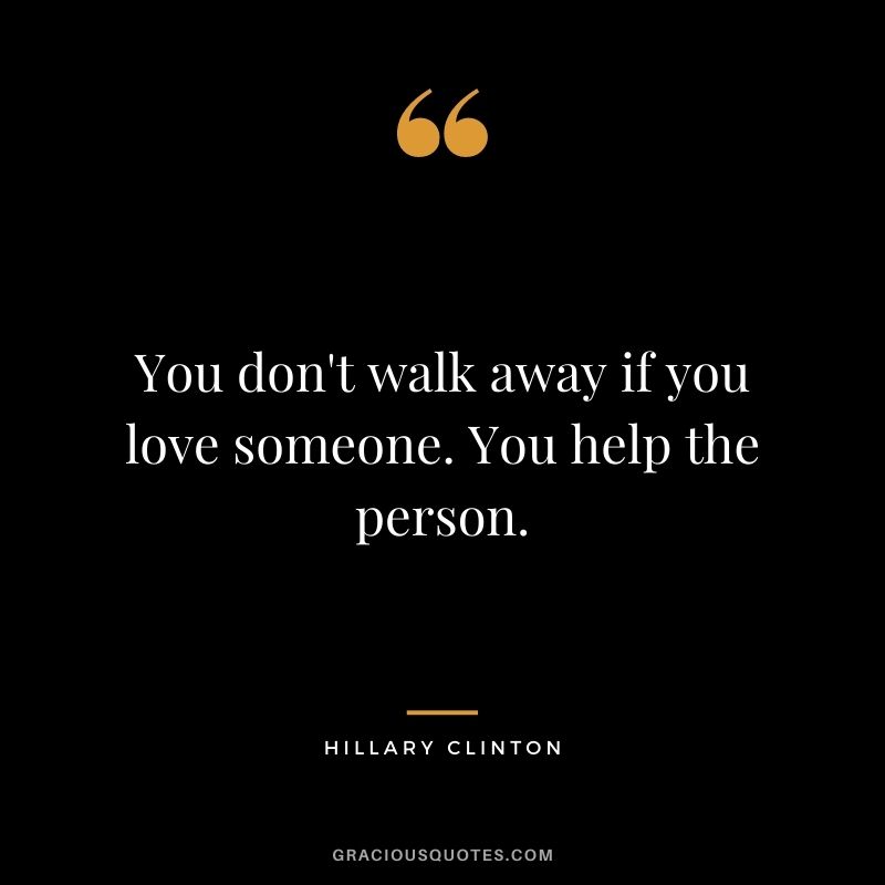 You don't walk away if you love someone. You help the person.