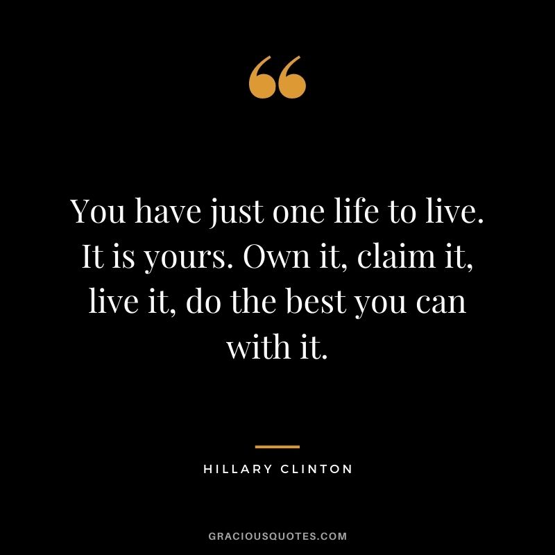 You have just one life to live. It is yours. Own it, claim it, live it, do the best you can with it.