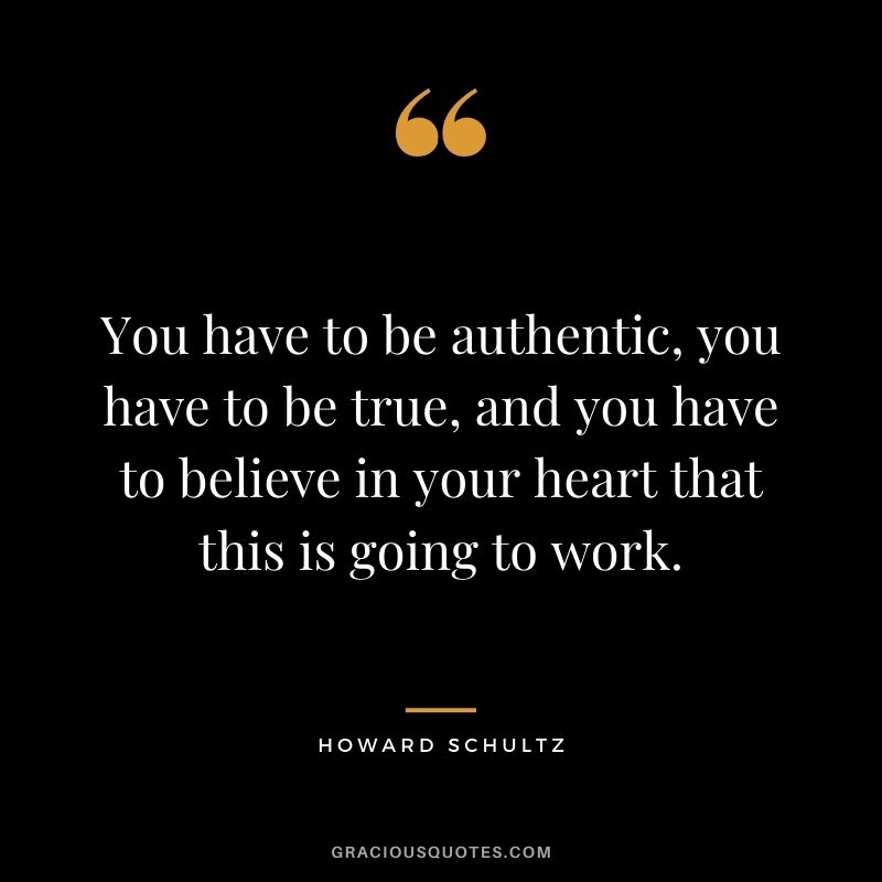 You have to be authentic, you have to be true, and you have to believe in your heart that this is going to work.
