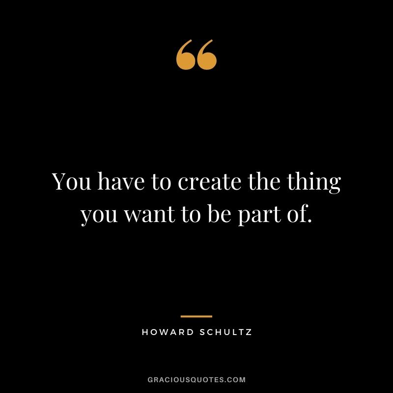 You have to create the thing you want to be part of.