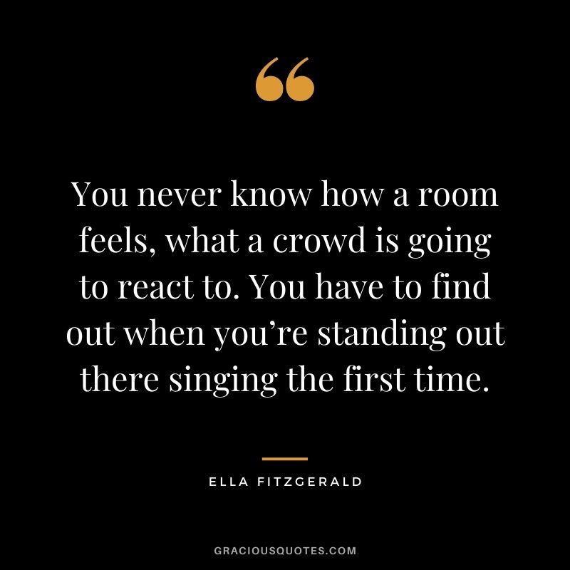 You never know how a room feels, what a crowd is going to react to. You have to find out when you’re standing out there singing the first time.