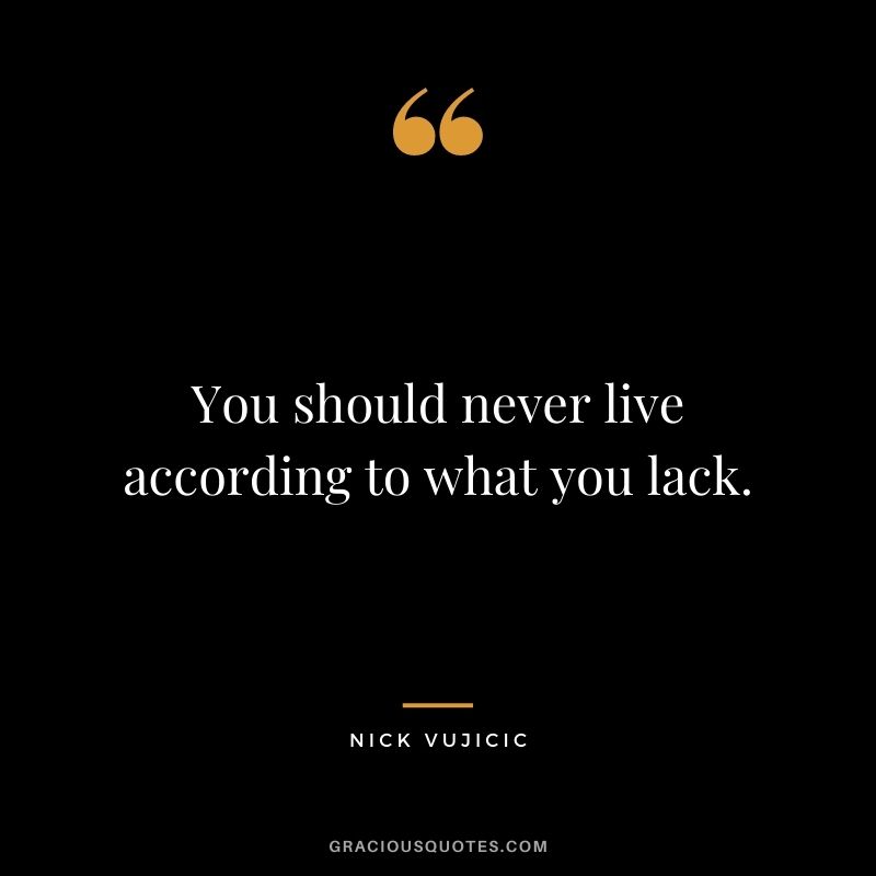 You should never live according to what you lack.