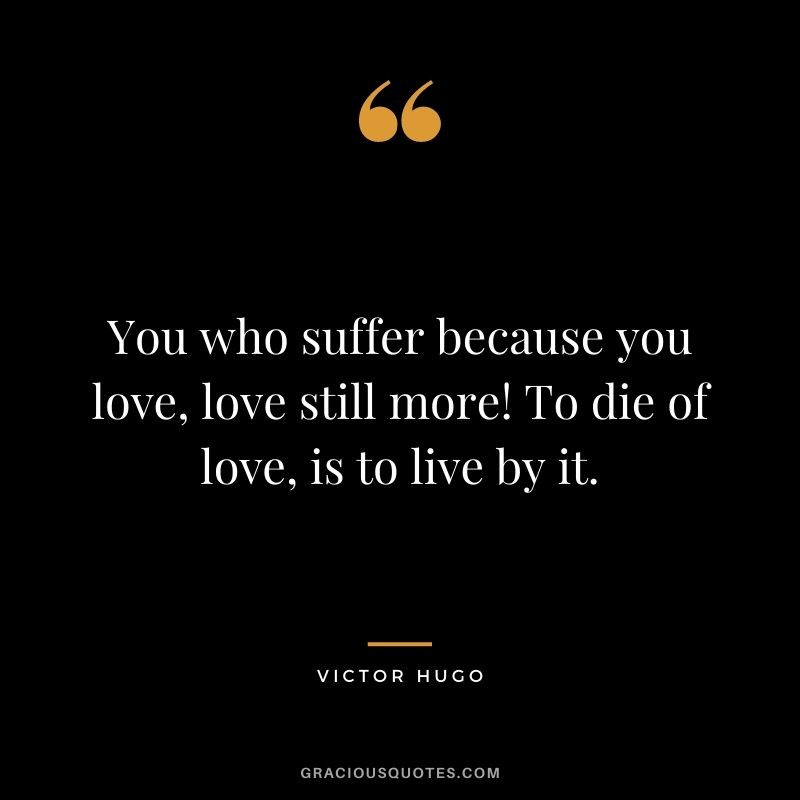 You who suffer because you love, love still more! To die of love, is to live by it.