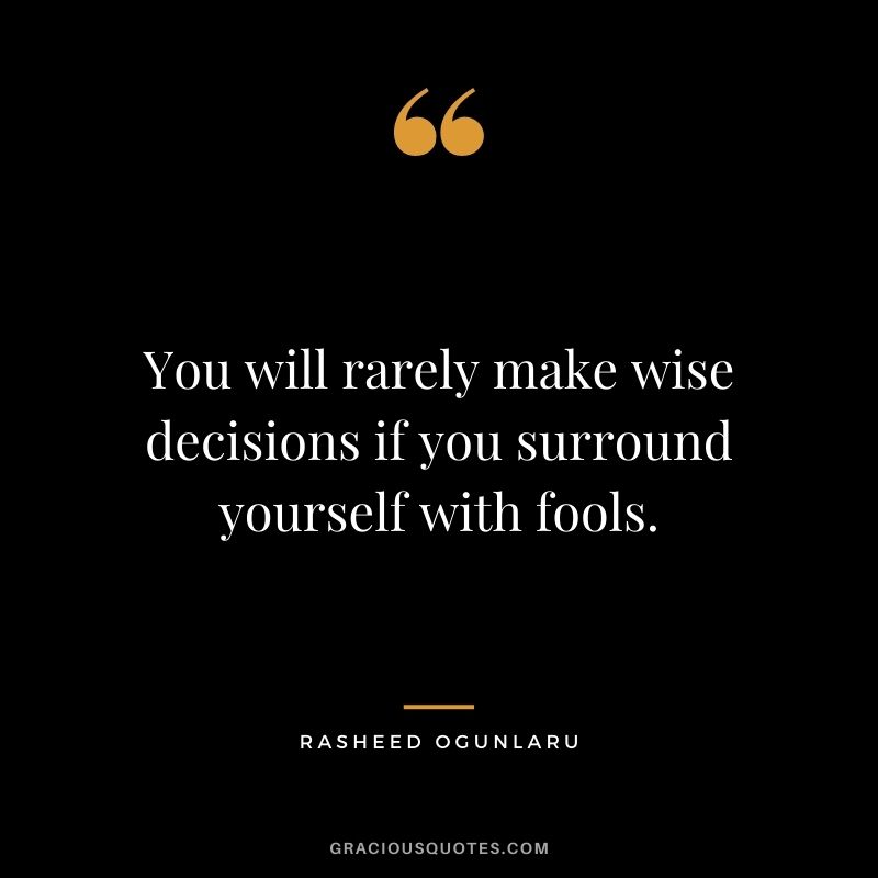 You will rarely make wise decisions if you surround yourself with fools.
