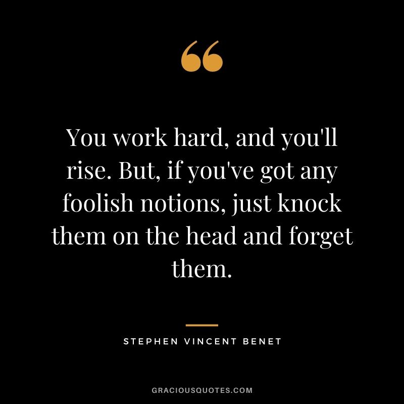 You work hard, and you'll rise. But, if you've got any foolish notions, just knock them on the head and forget them.