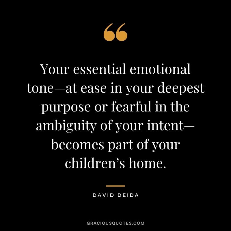 Your essential emotional tone—at ease in your deepest purpose or fearful in the ambiguity of your intent—becomes part of your children’s home.
