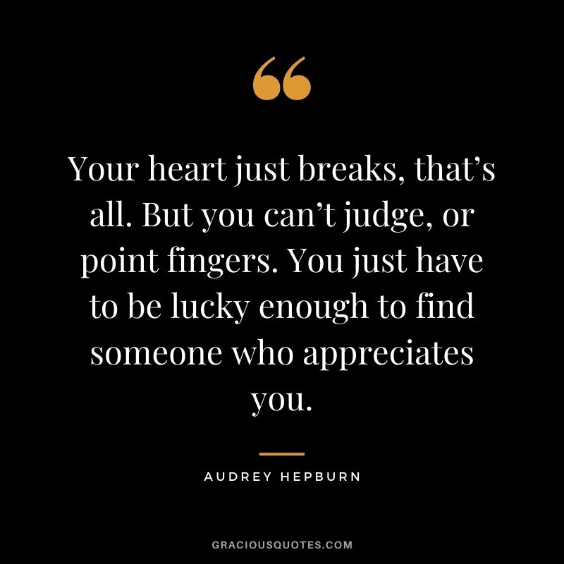 Your heart just breaks, that’s all. But you can’t judge, or point fingers. You just have to be lucky enough to find someone who appreciates you.