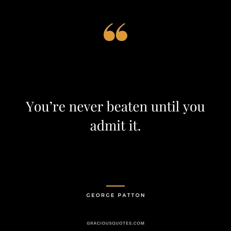 You’re never beaten until you admit it.