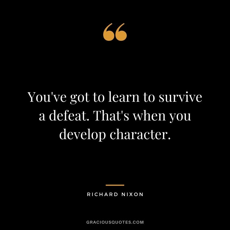 You've got to learn to survive a defeat. That's when you develop character.