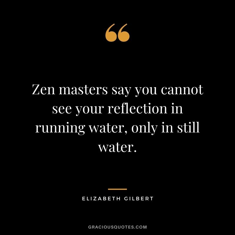 Zen masters say you cannot see your reflection in running water, only in still water.