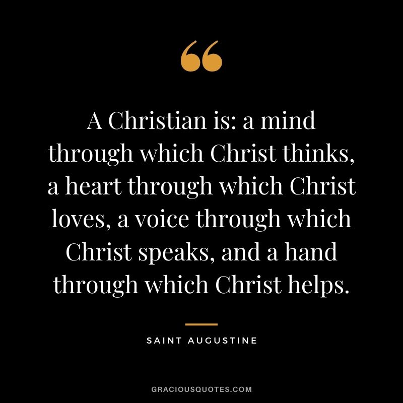 A Christian is: a mind through which Christ thinks, a heart through which Christ loves, a voice through which Christ speaks, and a hand through which Christ helps.