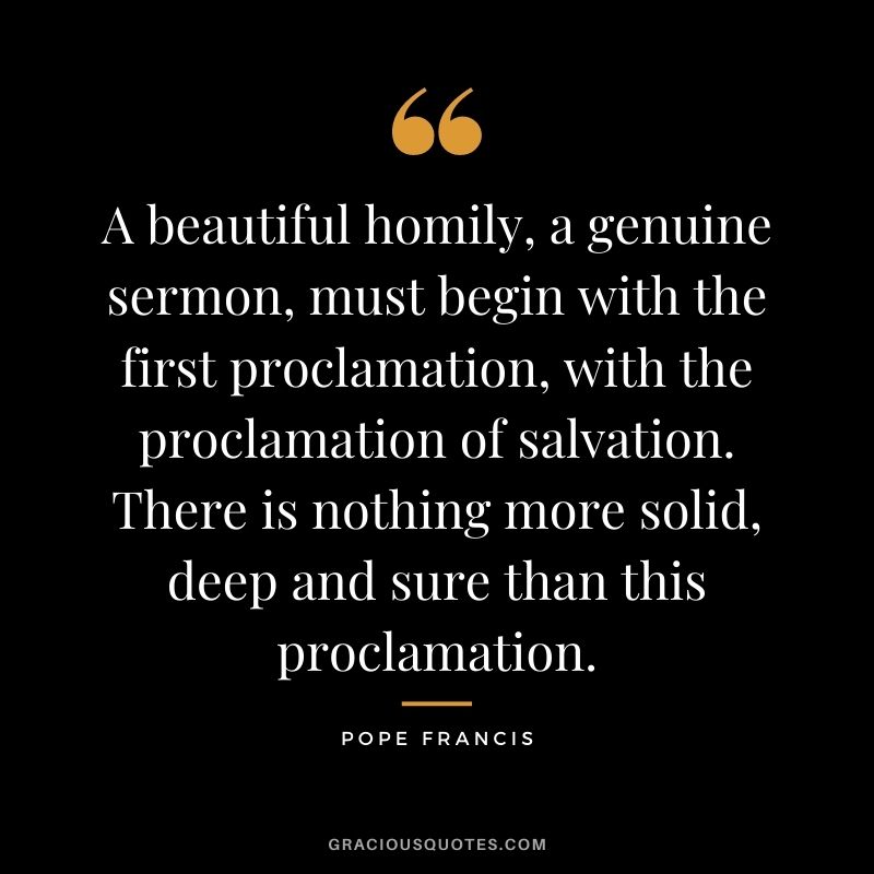 A beautiful homily, a genuine sermon, must begin with the first proclamation, with the proclamation of salvation. There is nothing more solid, deep and sure than this proclamation.
