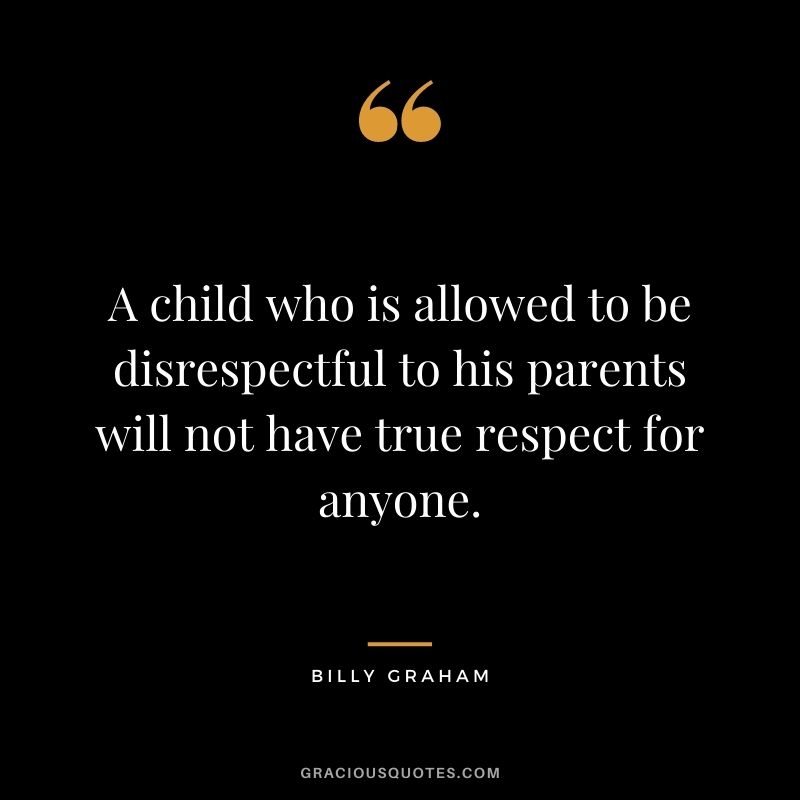 A child who is allowed to be disrespectful to his parents will not have true respect for anyone.