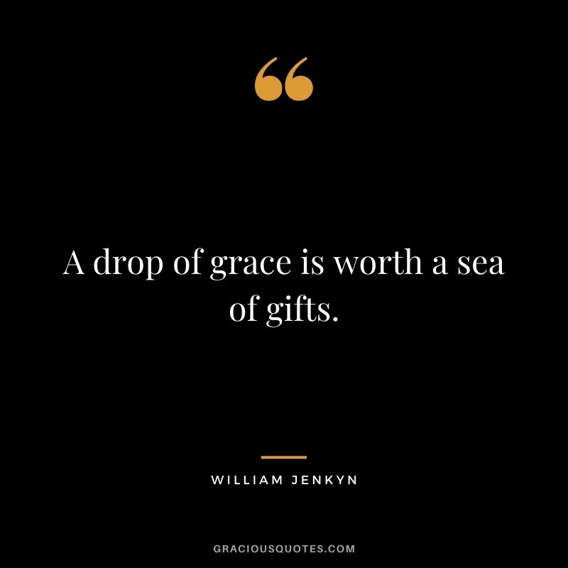 A drop of grace is worth a sea of gifts. - William Jenkyn