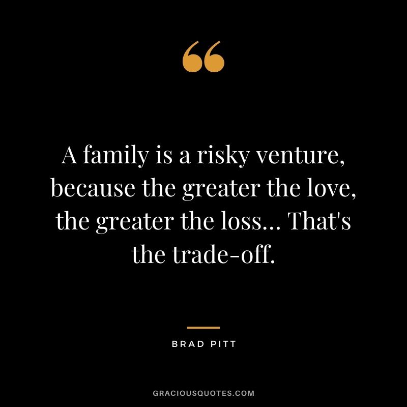 A family is a risky venture, because the greater the love, the greater the loss… That's the trade-off.