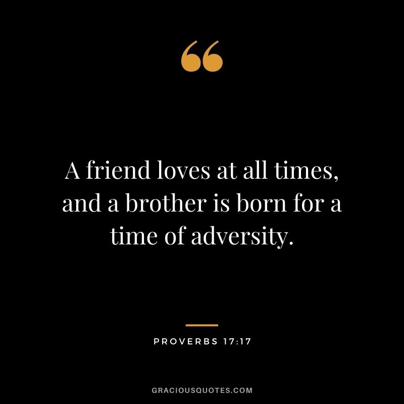 A friend loves at all times, and a brother is born for a time of adversity. - Proverbs 17:17