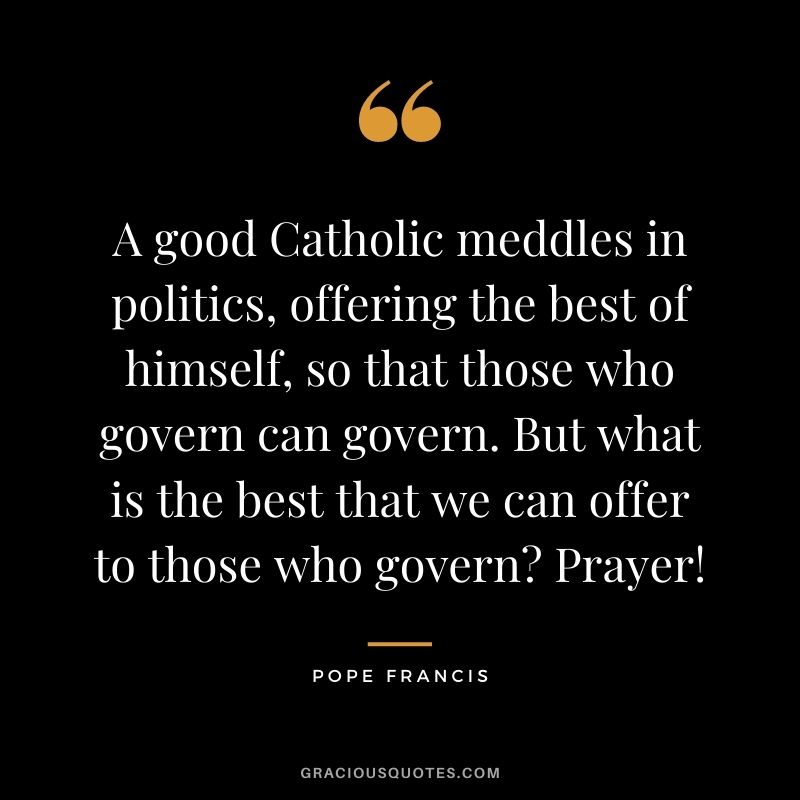 A good Catholic meddles in politics, offering the best of himself, so that those who govern can govern. But what is the best that we can offer to those who govern Prayer!