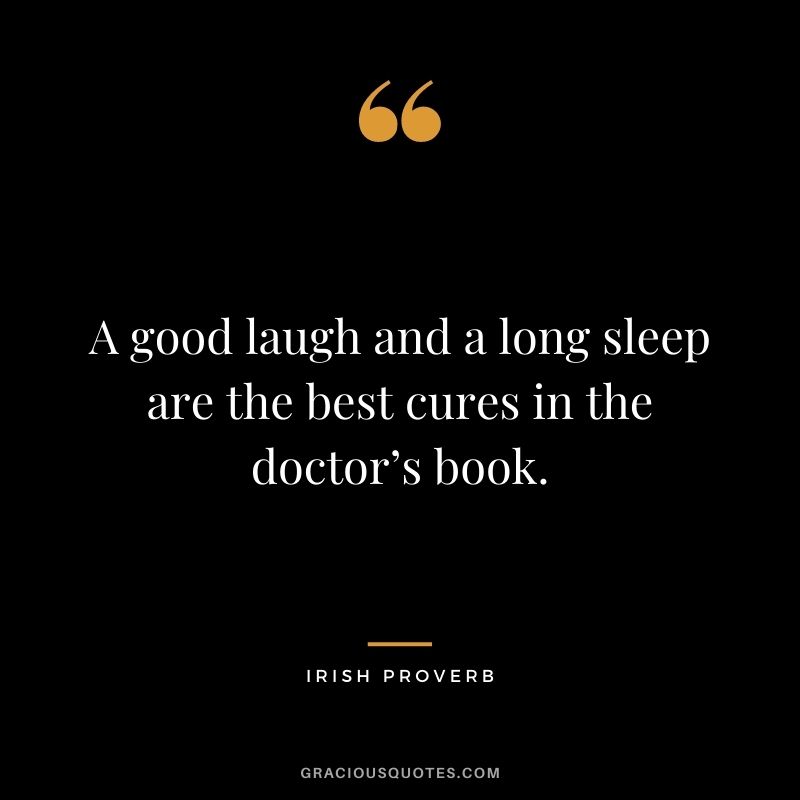 A good laugh and a long sleep are the best cures in the doctor’s book. - Irish proverb