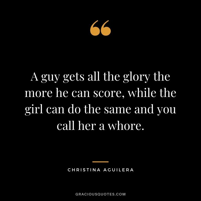 A guy gets all the glory the more he can score, while the girl can do the same and you call her a whore.