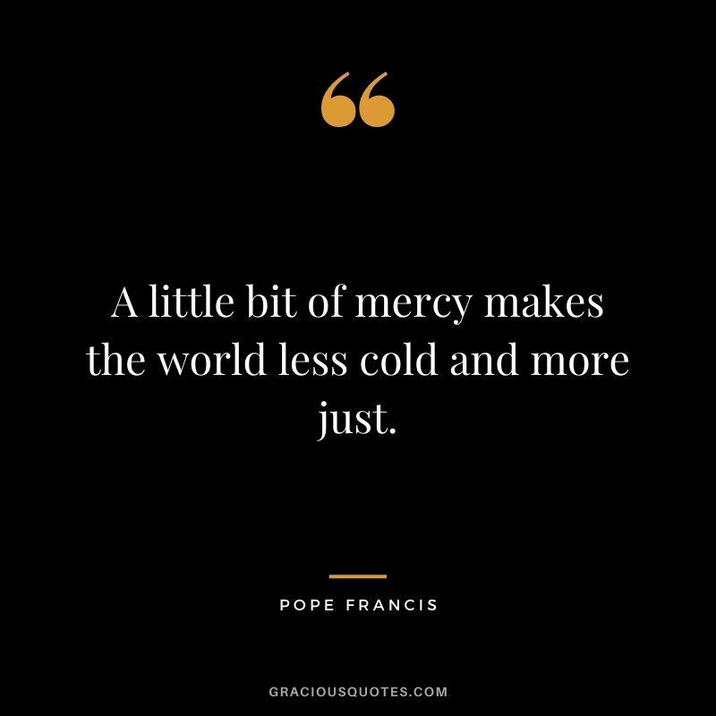A little bit of mercy makes the world less cold and more just. - Pope Francis 