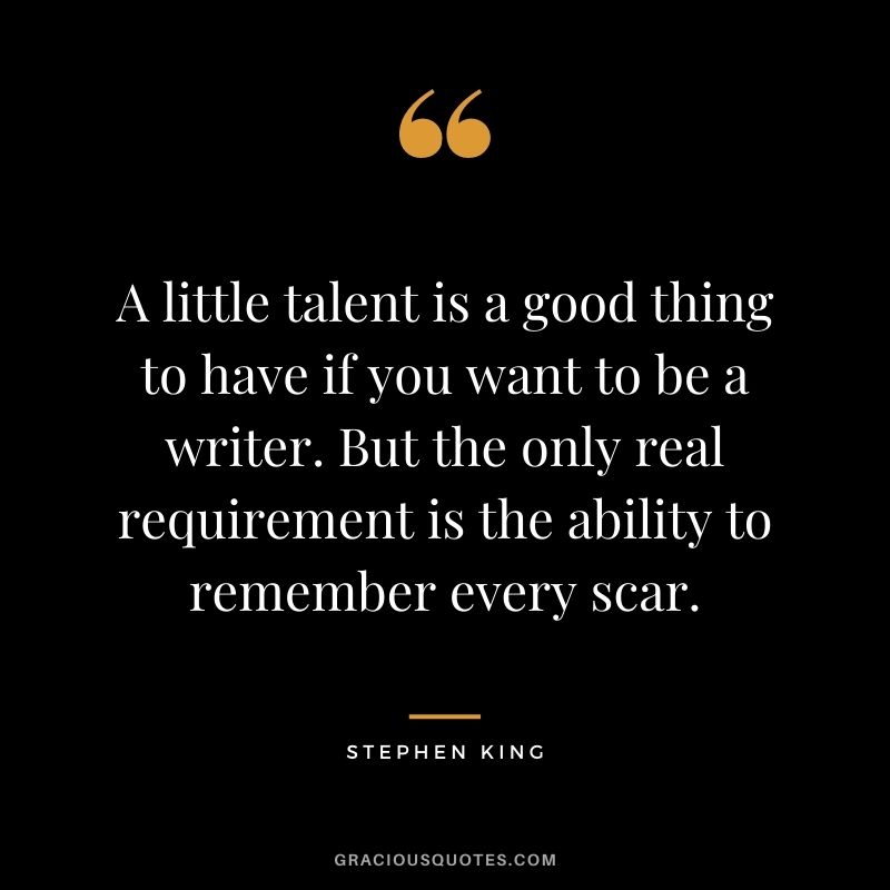 A little talent is a good thing to have if you want to be a writer. But the only real requirement is the ability to remember every scar.