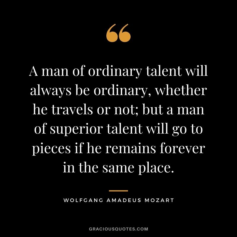 A man of ordinary talent will always be ordinary, whether he travels or not; but a man of superior talent will go to pieces if he remains forever in the same place.