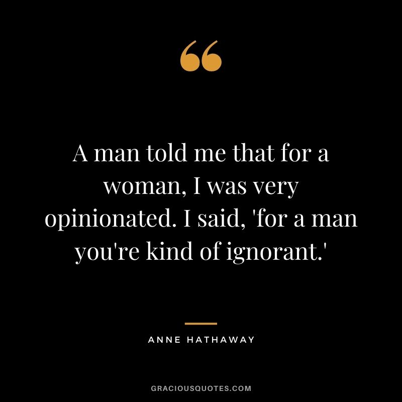 A man told me that for a woman, I was very opinionated. I said, 'for a man you're kind of ignorant.'