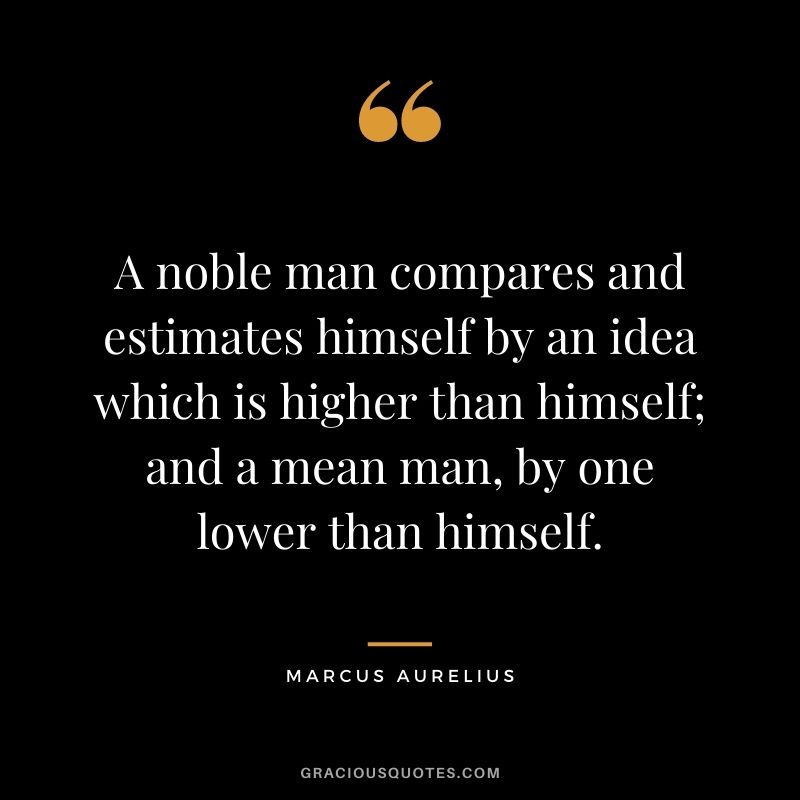 A noble man compares and estimates himself by an idea which is higher than himself; and a mean man, by one lower than himself.