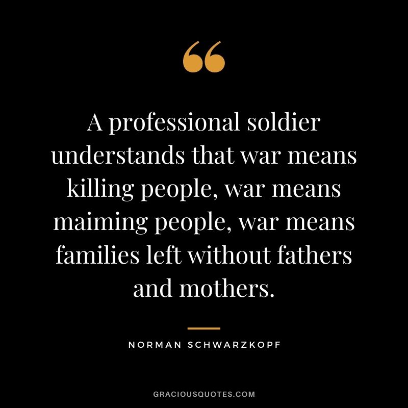 A professional soldier understands that war means killing people, war means maiming people, war means families left without fathers and mothers.