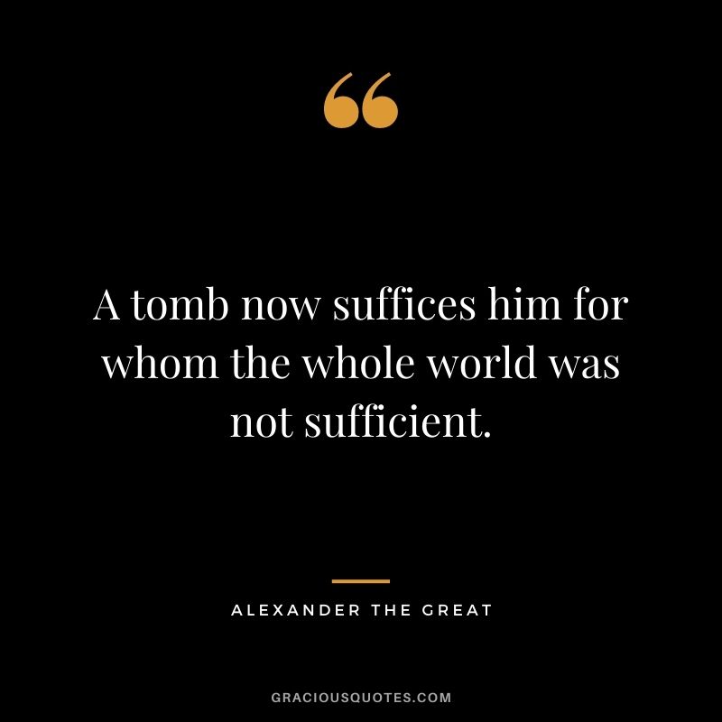 A tomb now suffices him for whom the whole world was not sufficient.