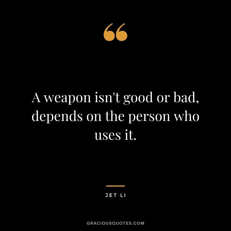 A weapon isn't good or bad, depends on the person who uses it.