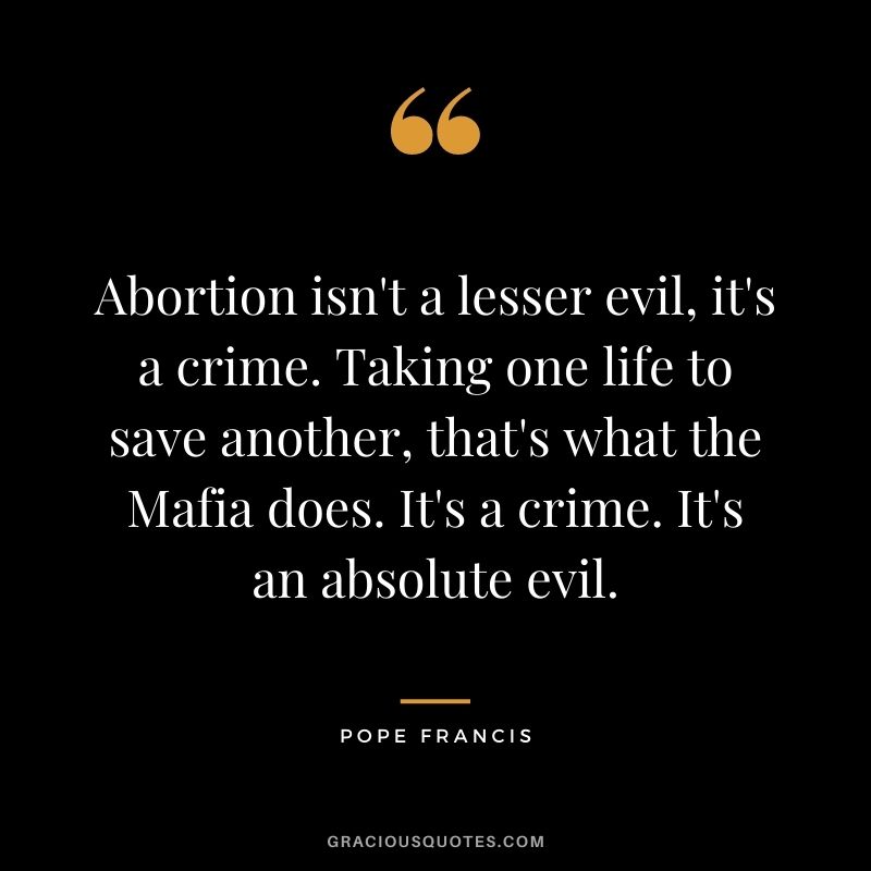 Abortion isn't a lesser evil, it's a crime. Taking one life to save another, that's what the Mafia does. It's a crime. It's an absolute evil.